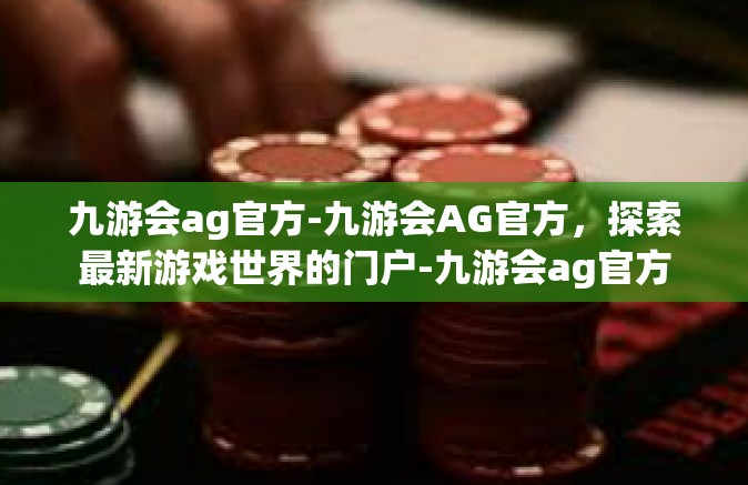 九游会ag官方-九游会AG官方，探索最新游戏世界的门户-九游会ag官方