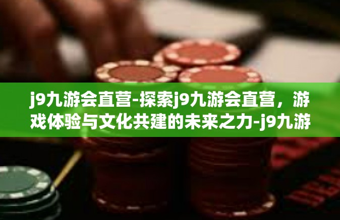 j9九游会直营-探索j9九游会直营，游戏体验与文化共建的未来之力-j9九游会直营