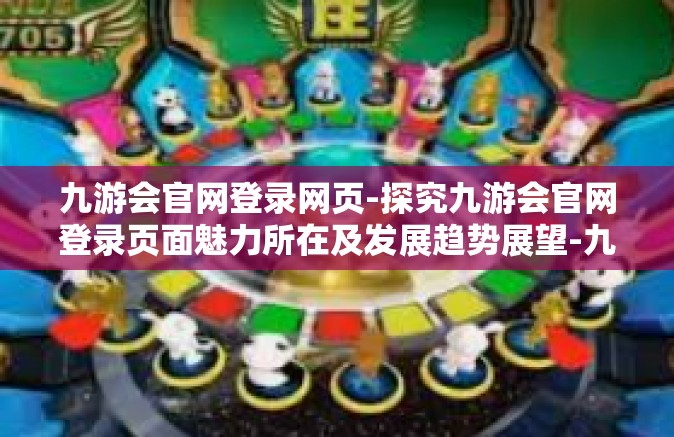 九游会官网登录网页-探究九游会官网登录页面魅力所在及发展趋势展望-九游会官网登录网页