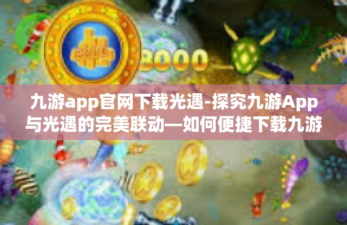 九游app官网下载光遇-探究九游App与光遇的完美联动—如何便捷下载九游官网的光遇应用-九游app官网下载光遇