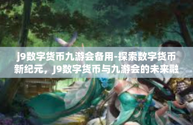 j9数字货币九游会备用-探索数字货币新纪元，J9数字货币与九游会的未来融合-j9数字货币九游会备用