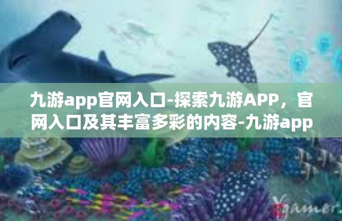 九游app官网入口-探索九游APP，官网入口及其丰富多彩的内容-九游app官网入口