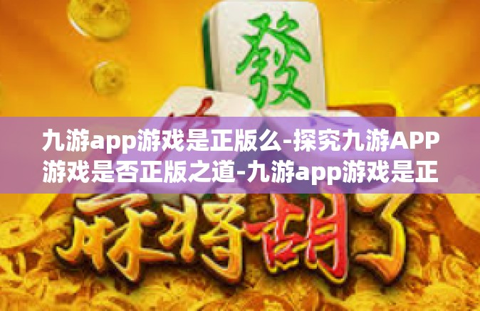 九游app游戏是正版么-探究九游APP游戏是否正版之道-九游app游戏是正版么