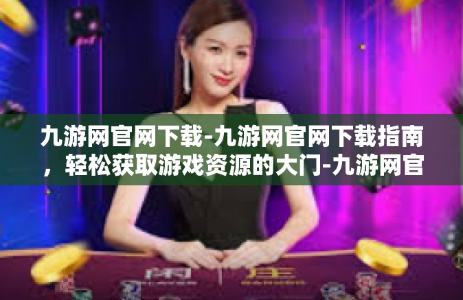 九游网官网下载-九游网官网下载指南，轻松获取游戏资源的大门-九游网官网下载