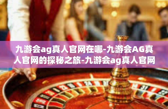 九游会ag真人官网在哪-九游会AG真人官网的探秘之旅-九游会ag真人官网在哪