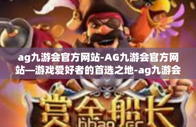 ag九游会官方网站-AG九游会官方网站—游戏爱好者的首选之地-ag九游会官方网站