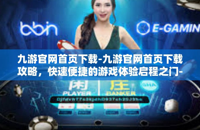 九游官网首页下载-九游官网首页下载攻略，快速便捷的游戏体验启程之门-九游官网首页下载