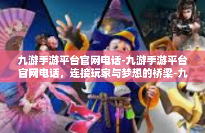 九游手游平台官网电话-九游手游平台官网电话，连接玩家与梦想的桥梁-九游手游平台官网电话