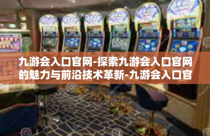 九游会入口官网-探索九游会入口官网的魅力与前沿技术革新-九游会入口官网