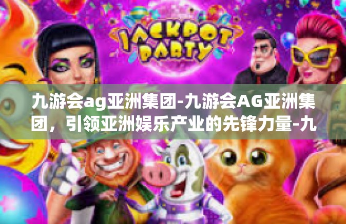 九游会ag亚洲集团-九游会AG亚洲集团，引领亚洲娱乐产业的先锋力量-九游会ag亚洲集团