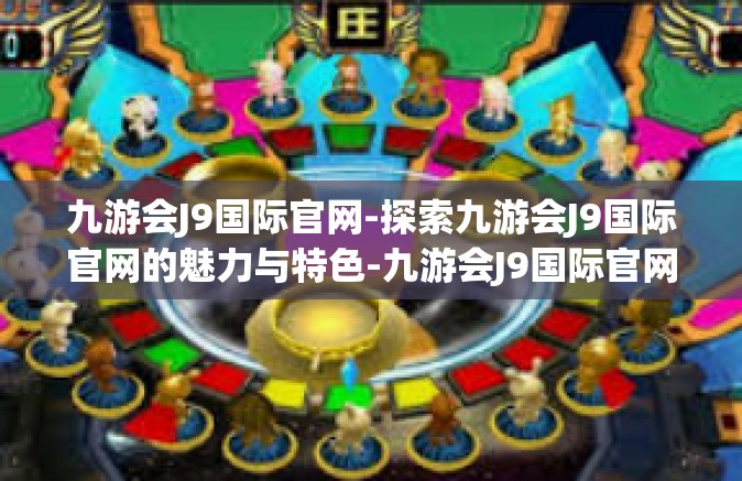 九游会J9国际官网-探索九游会J9国际官网的魅力与特色-九游会J9国际官网