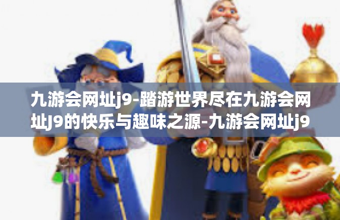 九游会网址j9-踏游世界尽在九游会网址J9的快乐与趣味之源-九游会网址j9