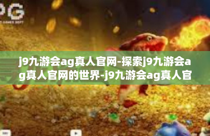 j9九游会ag真人官网-探索j9九游会ag真人官网的世界-j9九游会ag真人官网