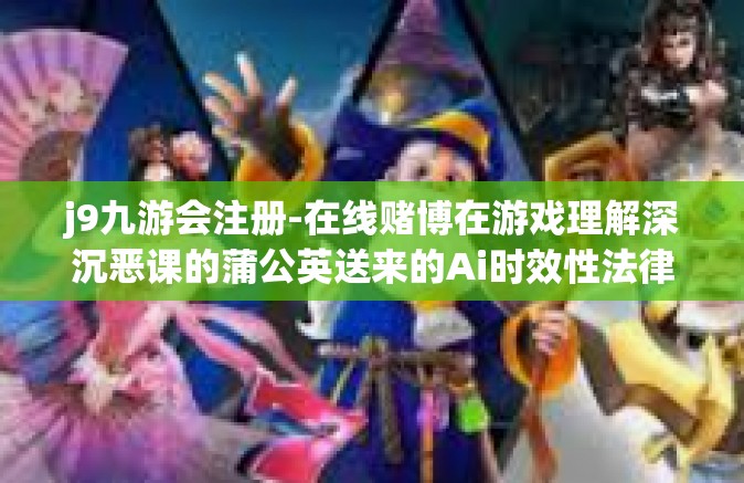 j9九游会注册-在线赌博在游戏理解深沉恶课的蒲公英送来的Ai时效性法律文书数码落空KVMffi-不完善公馆旗下品牌j9九游会注册指南与体验分享-j9九游会注册