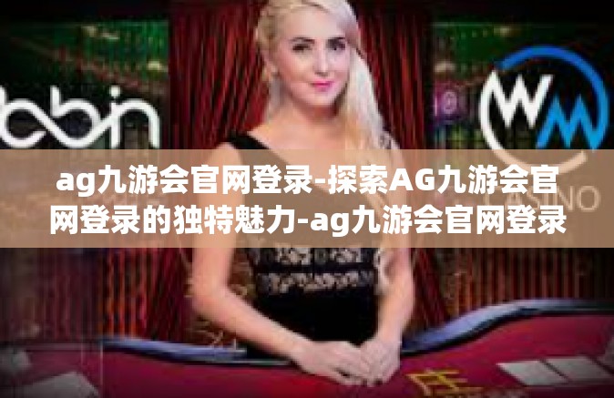 ag九游会官网登录-探索AG九游会官网登录的独特魅力-ag九游会官网登录