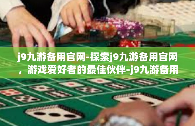 j9九游备用官网-探索j9九游备用官网，游戏爱好者的最佳伙伴-j9九游备用官网