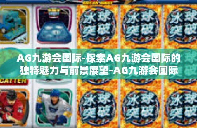 AG九游会国际-探索AG九游会国际的独特魅力与前景展望-AG九游会国际