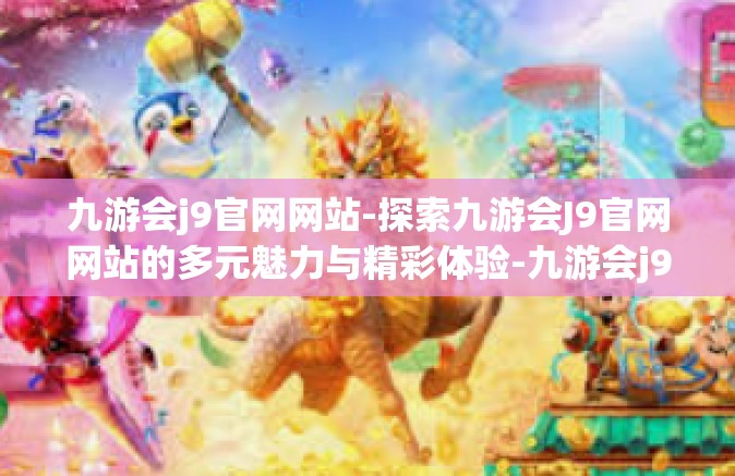 九游会j9官网网站-探索九游会J9官网网站的多元魅力与精彩体验-九游会j9官网网站