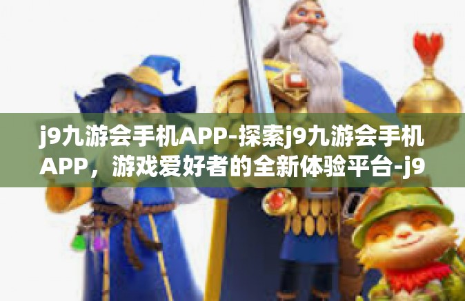 j9九游会手机APP-探索j9九游会手机APP，游戏爱好者的全新体验平台-j9九游会手机APP