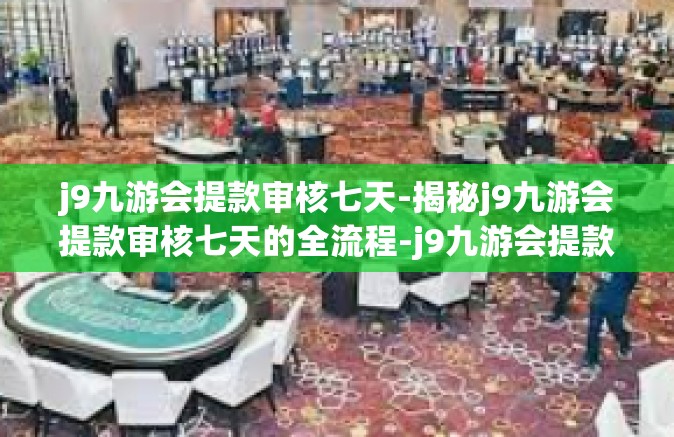 j9九游会提款审核七天-揭秘j9九游会提款审核七天的全流程-j9九游会提款审核七天