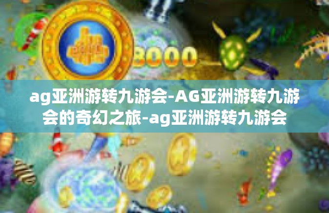 ag亚洲游转九游会-AG亚洲游转九游会的奇幻之旅-ag亚洲游转九游会