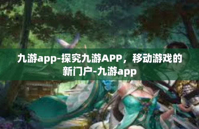 九游app-探究九游APP，移动游戏的新门户-九游app