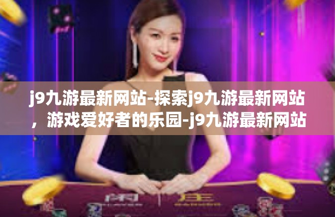 j9九游最新网站-探索j9九游最新网站，游戏爱好者的乐园-j9九游最新网站