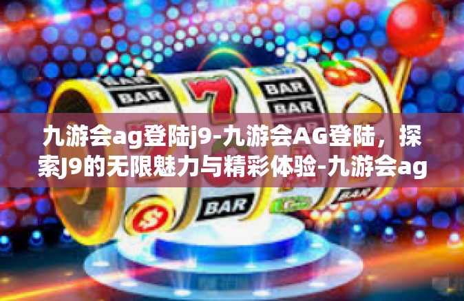 九游会ag登陆j9-九游会AG登陆，探索J9的无限魅力与精彩体验-九游会ag登陆j9