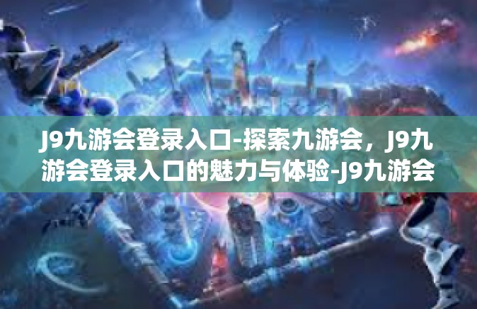 J9九游会登录入口-探索九游会，J9九游会登录入口的魅力与体验-J9九游会登录入口