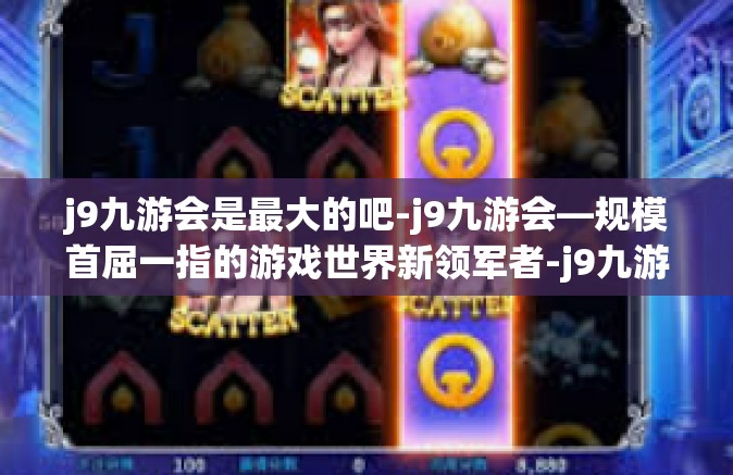 j9九游会是最大的吧-j9九游会—规模首屈一指的游戏世界新领军者-j9九游会是最大的吧
