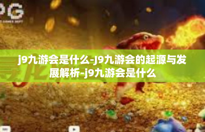 j9九游会是什么-J9九游会的起源与发展解析-j9九游会是什么