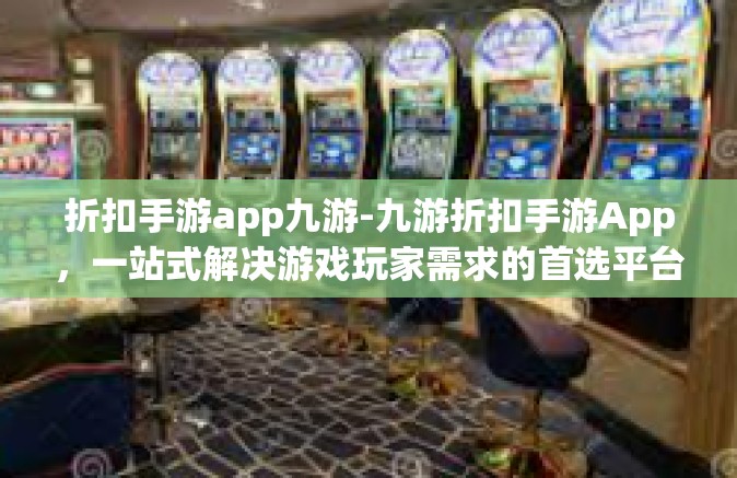 折扣手游app九游-九游折扣手游App，一站式解决游戏玩家需求的首选平台-折扣手游app九游