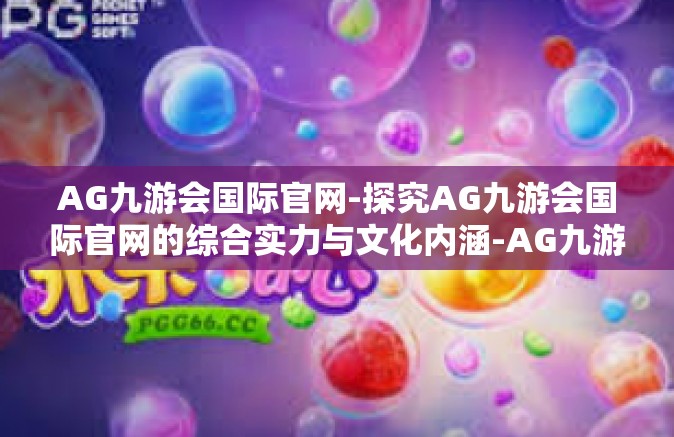 AG九游会国际官网-探究AG九游会国际官网的综合实力与文化内涵-AG九游会国际官网