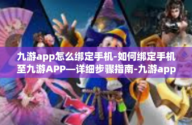 九游app怎么绑定手机-如何绑定手机至九游APP—详细步骤指南-九游app怎么绑定手机