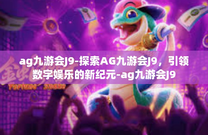 ag九游会J9-探索AG九游会J9，引领数字娱乐的新纪元-ag九游会J9