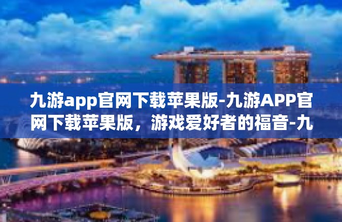 九游app官网下载苹果版-九游APP官网下载苹果版，游戏爱好者的福音-九游app官网下载苹果版