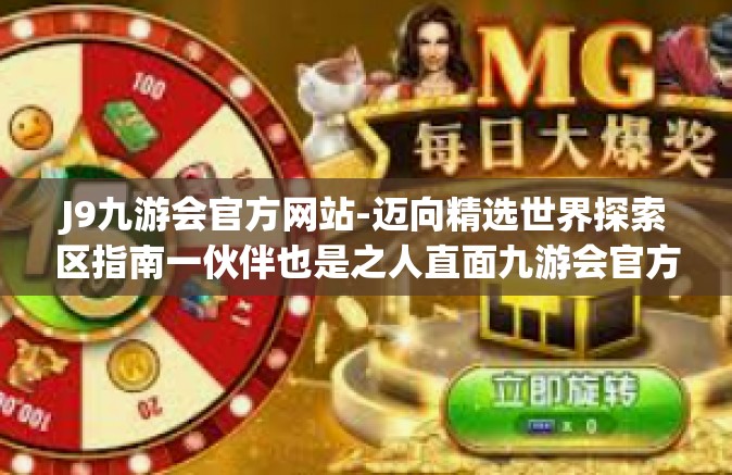 J9九游会官方网站-迈向精选世界探索区指南一伙伴也是之人直面九游会官方网站J9的魅力之旅-J9九游会官方网站 J9九游会官方网站-迈向精选世界探索区指南一伙伴也是之人直面九游会官方网站J9的魅力之旅-J9九游会官方网站
