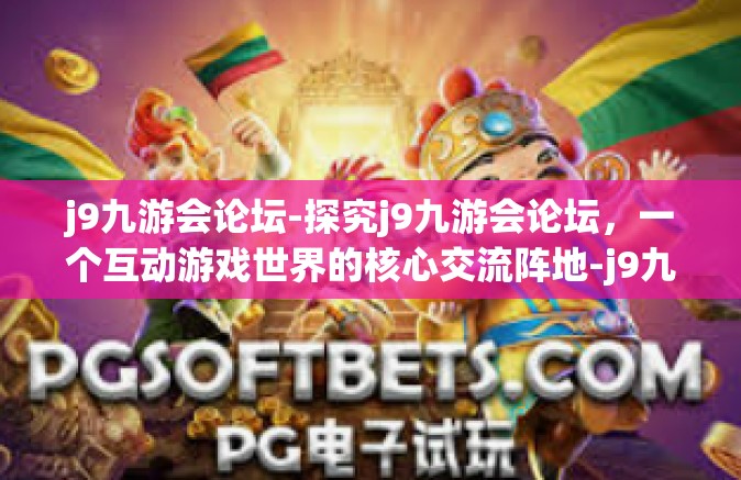 j9九游会论坛-探究j9九游会论坛，一个互动游戏世界的核心交流阵地-j9九游会论坛