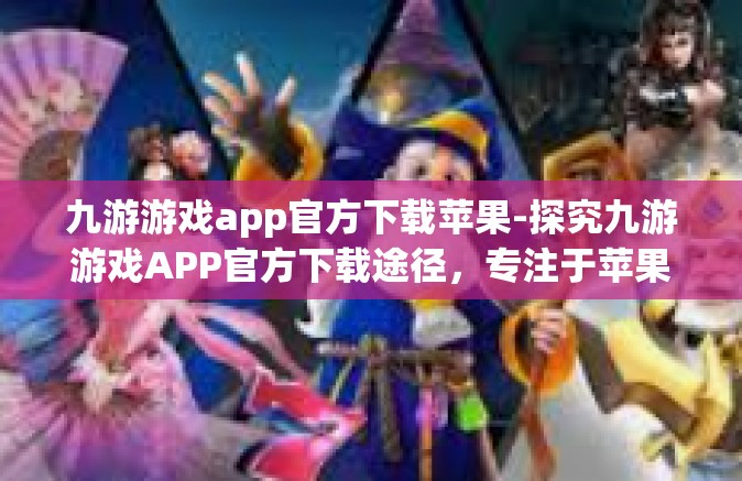 九游游戏app官方下载苹果-探究九游游戏APP官方下载途径，专注于苹果用户的实用指南-九游游戏app官方下载苹果