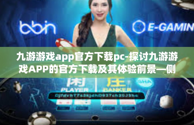 九游游戏app官方下载pc-探讨九游游戏APP的官方下载及其体验前景—侧重PC版的特点与使用建议-九游游戏app官方下载pc 九游游戏app官方下载pc-探讨九游游戏APP的官方下载及其体验前景—侧重PC版的特点与使用建议-九游游戏app官方下载pc