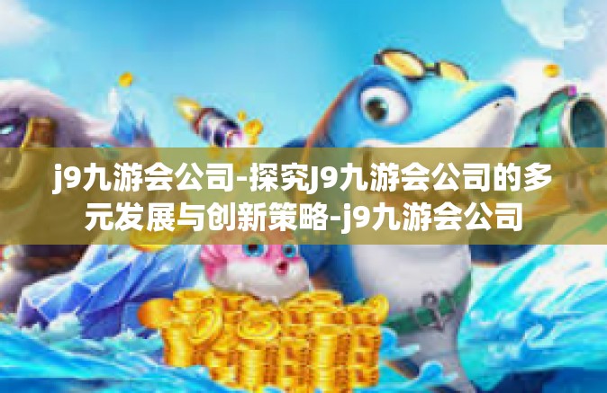 j9九游会公司-探究J9九游会公司的多元发展与创新策略-j9九游会公司
