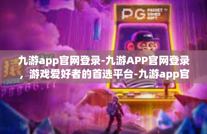 九游app官网登录-九游APP官网登录，游戏爱好者的首选平台-九游app官网登录