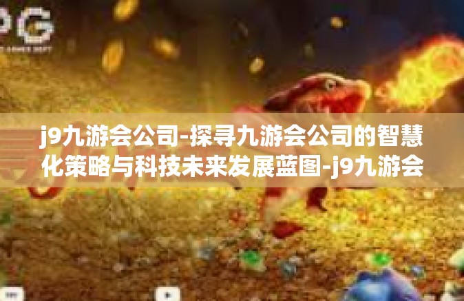 j9九游会公司-探寻九游会公司的智慧化策略与科技未来发展蓝图-j9九游会公司
