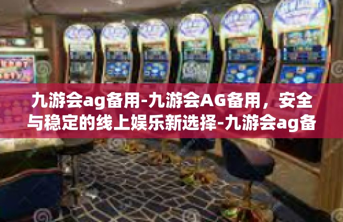 九游会ag备用-九游会AG备用，安全与稳定的线上娱乐新选择-九游会ag备用
