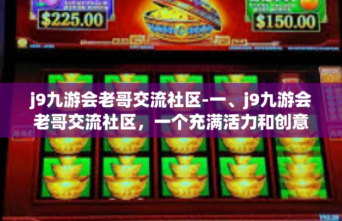 j9九游会老哥交流社区-一、j9九游会老哥交流社区，一个充满活力和创意的平台-j9九游会老哥交流社区