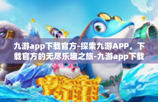 九游app下载官方-探索九游APP，下载官方的无尽乐趣之旅-九游app下载官方