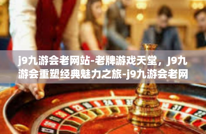 j9九游会老网站-老牌游戏天堂，J9九游会重塑经典魅力之旅-j9九游会老网站