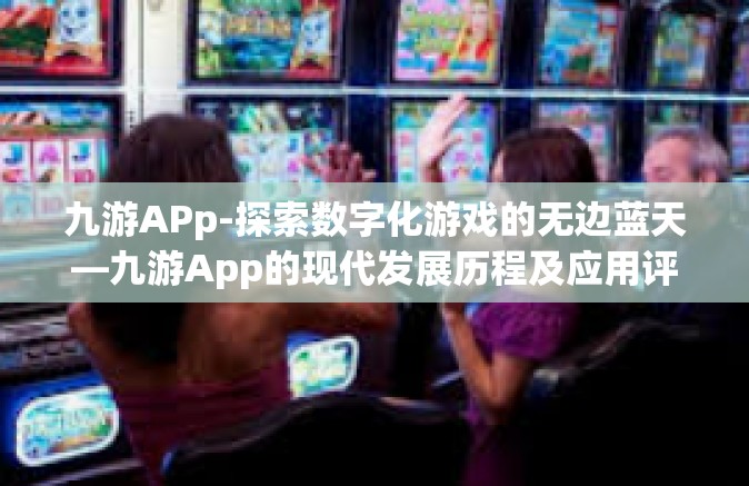 九游APp-探索数字化游戏的无边蓝天—九游App的现代发展历程及应用评析-九游APp