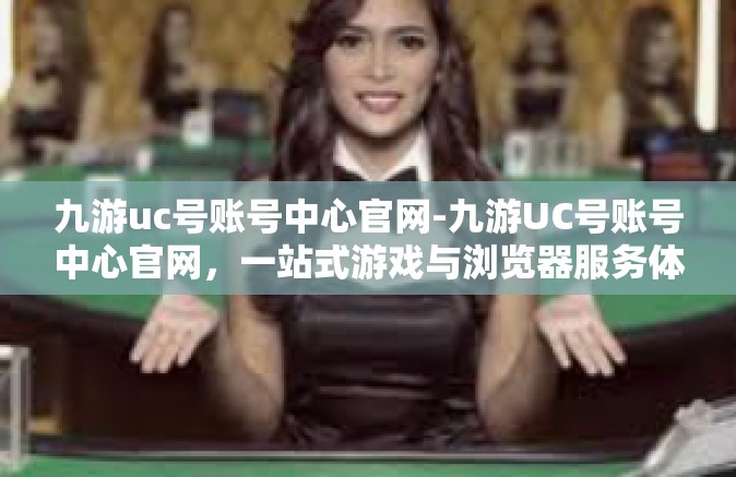 九游uc号账号中心官网-九游UC号账号中心官网，一站式游戏与浏览器服务体验-九游uc号账号中心官网