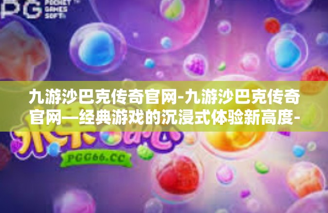 九游沙巴克传奇官网-九游沙巴克传奇官网—经典游戏的沉浸式体验新高度-九游沙巴克传奇官网